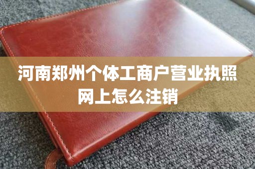 河南郑州个体工商户营业执照网上怎么注销