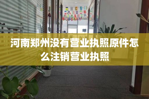 河南郑州没有营业执照原件怎么注销营业执照
