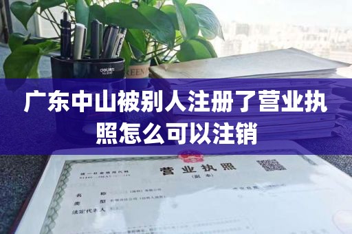 广东中山被别人注册了营业执照怎么可以注销
