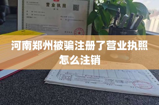 河南郑州被骗注册了营业执照怎么注销