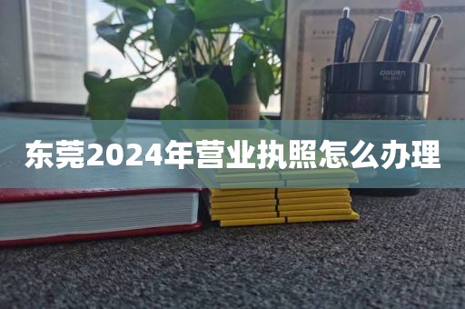 东莞2024年营业执照怎么办理