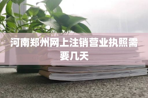 河南郑州网上注销营业执照需要几天