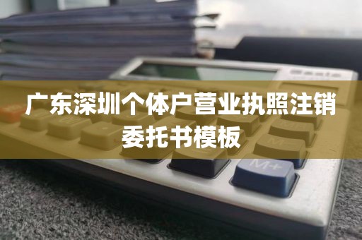 广东深圳个体户营业执照注销委托书模板