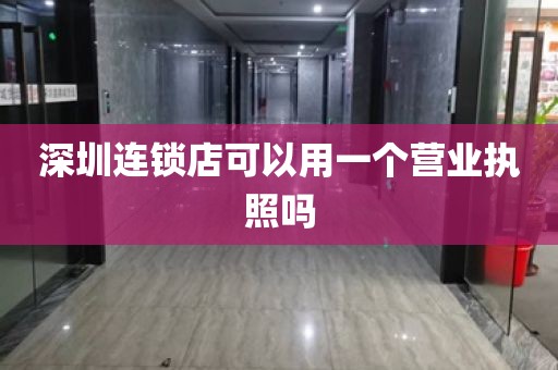 深圳连锁店可以用一个营业执照吗