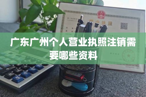 广东广州个人营业执照注销需要哪些资料