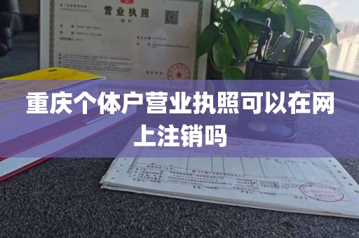 重庆个体户营业执照可以在网上注销吗