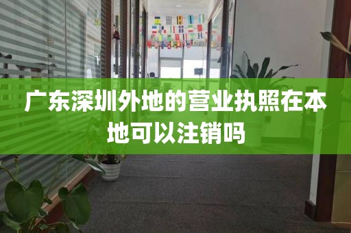 广东深圳外地的营业执照在本地可以注销吗