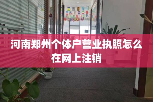 河南郑州个体户营业执照怎么在网上注销