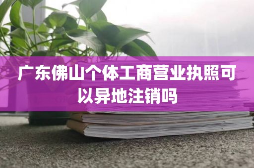 广东佛山个体工商营业执照可以异地注销吗