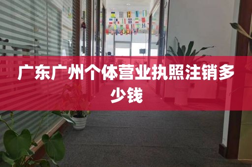 广东广州个体营业执照注销多少钱