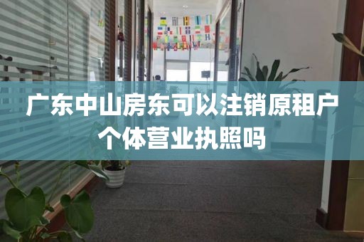 广东中山房东可以注销原租户个体营业执照吗
