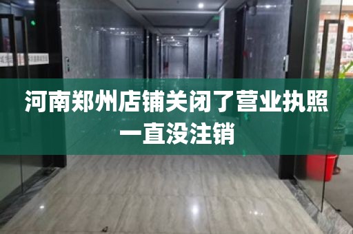 河南郑州店铺关闭了营业执照一直没注销