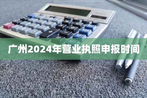 广州2024年营业执照申报时间