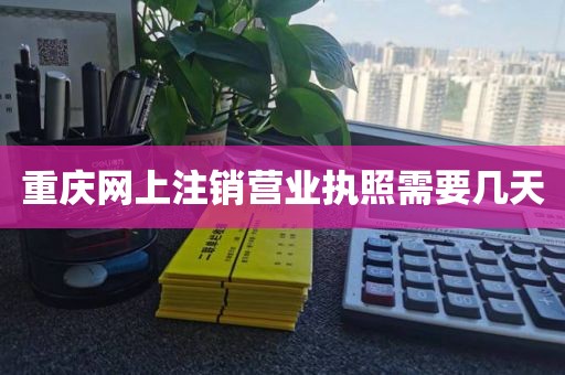 重庆网上注销营业执照需要几天