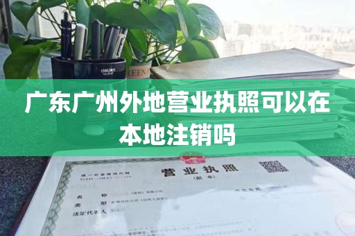 广东广州外地营业执照可以在本地注销吗