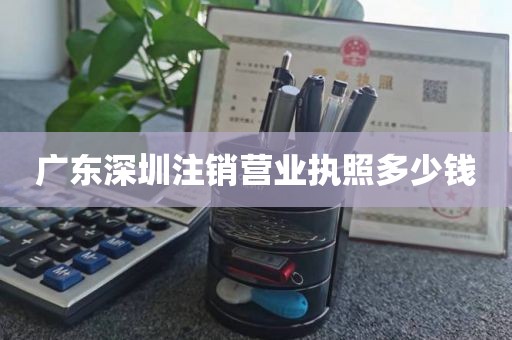 广东深圳注销营业执照多少钱