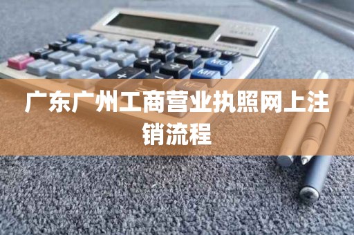 广东广州工商营业执照网上注销流程