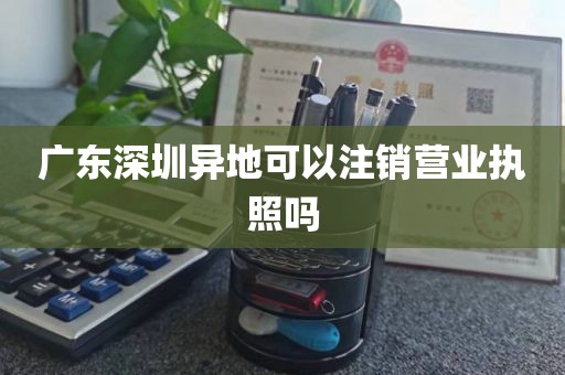 广东深圳异地可以注销营业执照吗
