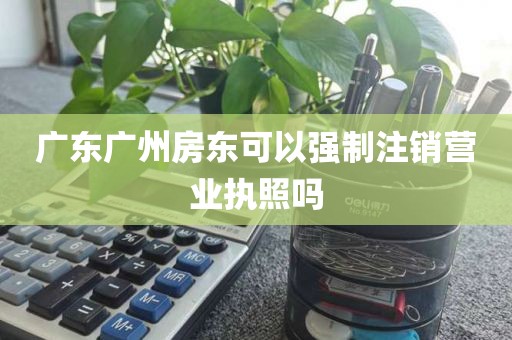 广东广州房东可以强制注销营业执照吗