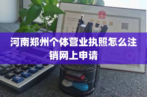 河南郑州个体营业执照怎么注销网上申请