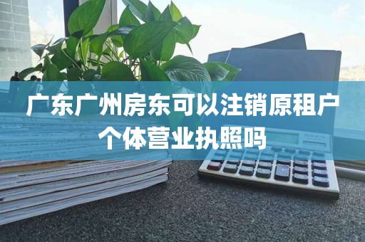 广东广州房东可以注销原租户个体营业执照吗