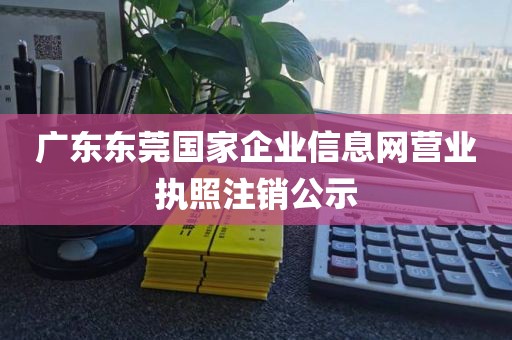 广东东莞国家企业信息网营业执照注销公示