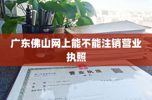 广东佛山网上能不能注销营业执照