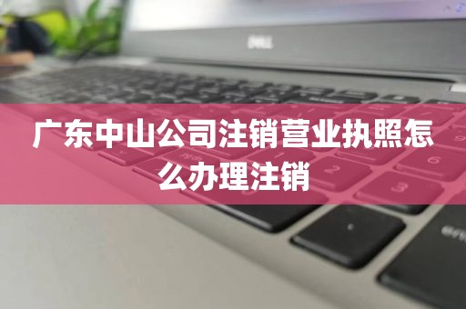 广东中山公司注销营业执照怎么办理注销