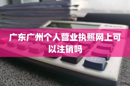 广东广州个人营业执照网上可以注销吗