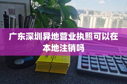 广东深圳异地营业执照可以在本地注销吗