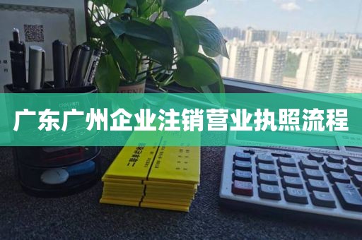 广东广州企业注销营业执照流程