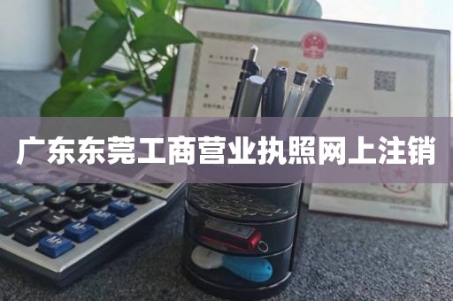广东东莞工商营业执照网上注销