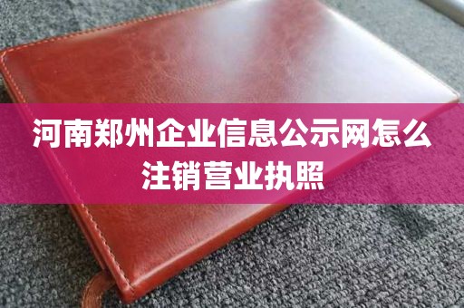 河南郑州企业信息公示网怎么注销营业执照