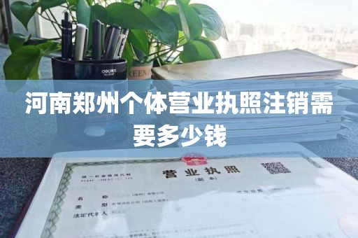 河南郑州个体营业执照注销需要多少钱