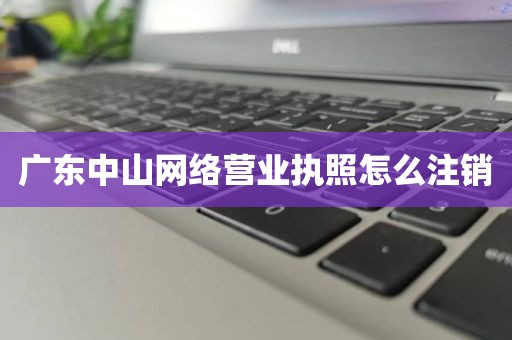 广东中山网络营业执照怎么注销