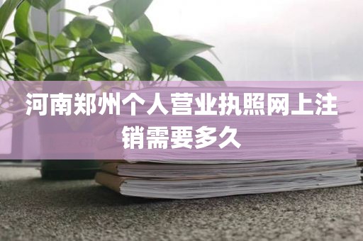 河南郑州个人营业执照网上注销需要多久