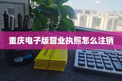 重庆电子版营业执照怎么注销