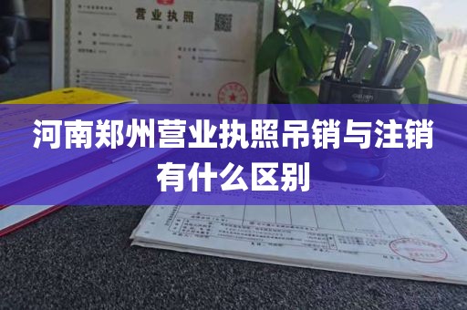 河南郑州营业执照吊销与注销有什么区别