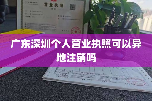 广东深圳个人营业执照可以异地注销吗